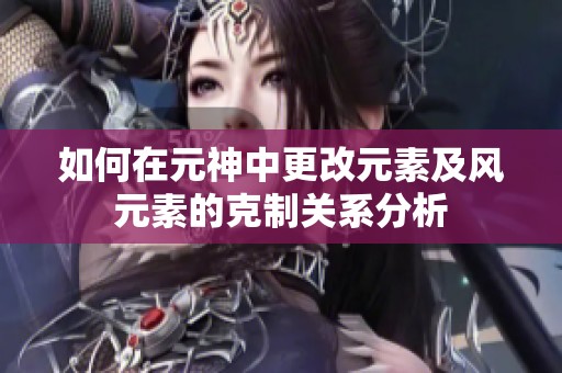 如何在元神中更改元素及风元素的克制关系分析