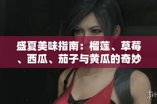 盛夏美味指南：榴莲、草莓、西瓜、茄子与黄瓜的奇妙搭配