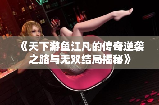 《天下游鱼江凡的传奇逆袭之路与无双结局揭秘》