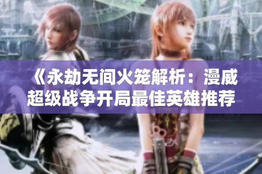 《永劫无间火笼解析：漫威超级战争开局最佳英雄推荐》