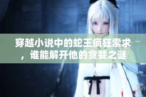 穿越小说中的蛇王疯狂索求，谁能解开他的贪婪之谜