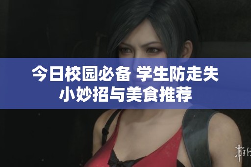 今日校园必备 学生防走失小妙招与美食推荐
