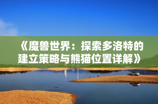 《魔兽世界：探索多洛特的建立策略与熊猫位置详解》