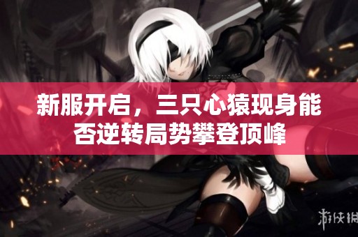 新服开启，三只心猿现身能否逆转局势攀登顶峰