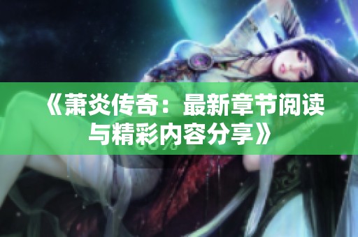 《萧炎传奇：最新章节阅读与精彩内容分享》