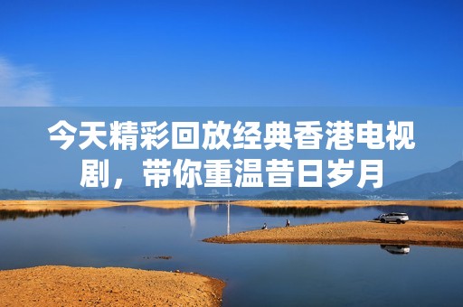 今天精彩回放经典香港电视剧，带你重温昔日岁月