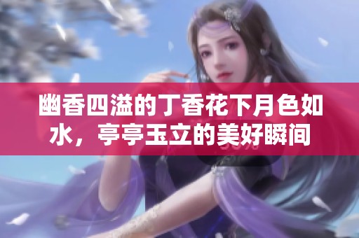 幽香四溢的丁香花下月色如水，亭亭玉立的美好瞬间