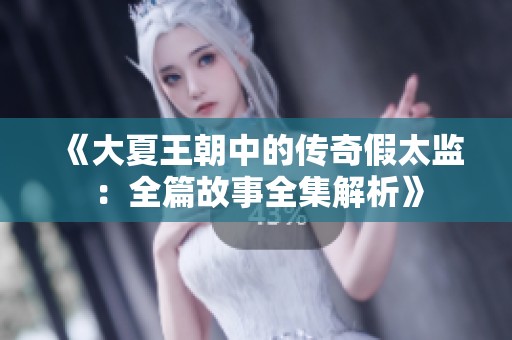 《大夏王朝中的传奇假太监：全篇故事全集解析》