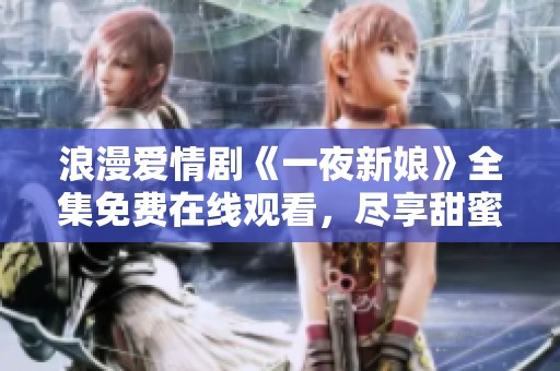 浪漫爱情剧《一夜新娘》全集免费在线观看，尽享甜蜜瞬间