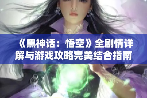 《黑神话：悟空》全剧情详解与游戏攻略完美结合指南