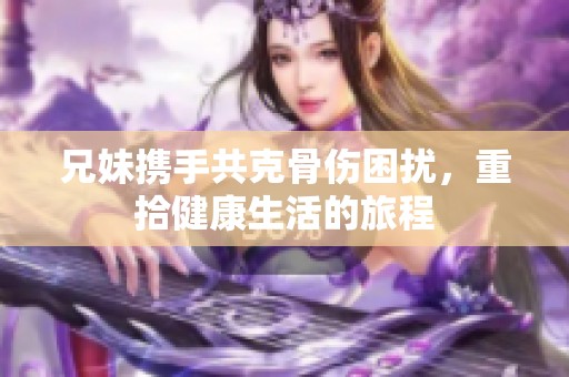 兄妹携手共克骨伤困扰，重拾健康生活的旅程