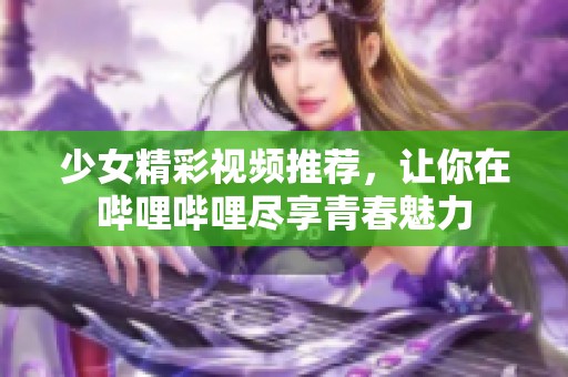 少女精彩视频推荐，让你在哔哩哔哩尽享青春魅力