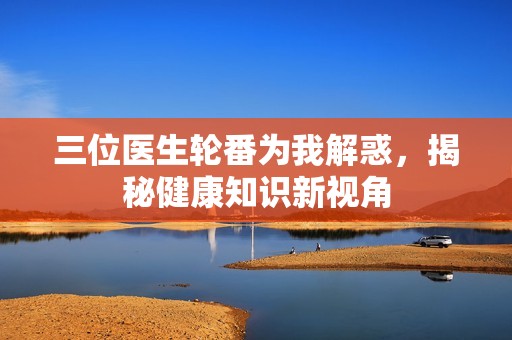 三位医生轮番为我解惑，揭秘健康知识新视角