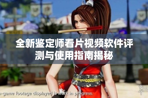 全新鉴定师看片视频软件评测与使用指南揭秘