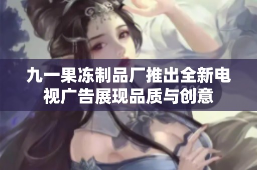 九一果冻制品厂推出全新电视广告展现品质与创意