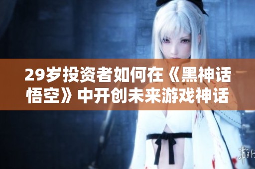29岁投资者如何在《黑神话悟空》中开创未来游戏神话