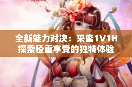 全新魅力对决：采蜜1V1H探索橙重享受的独特体验