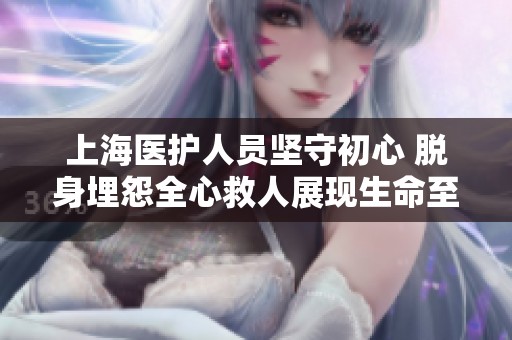 上海医护人员坚守初心 脱身埋怨全心救人展现生命至上的责任与担当