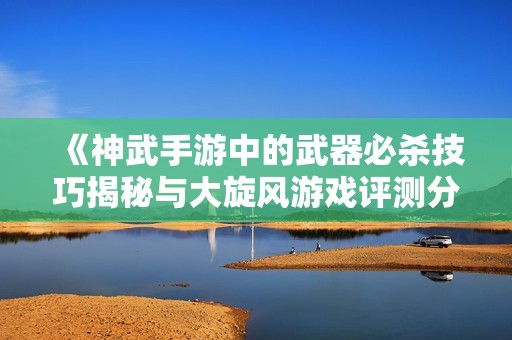 《神武手游中的武器必杀技巧揭秘与大旋风游戏评测分析》