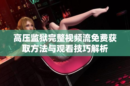 高压监狱完整视频流免费获取方法与观看技巧解析
