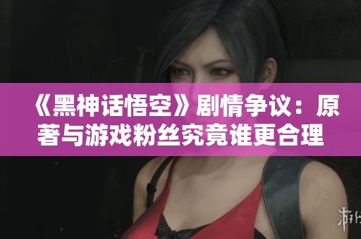 《黑神话悟空》剧情争议：原著与游戏粉丝究竟谁更合理？
