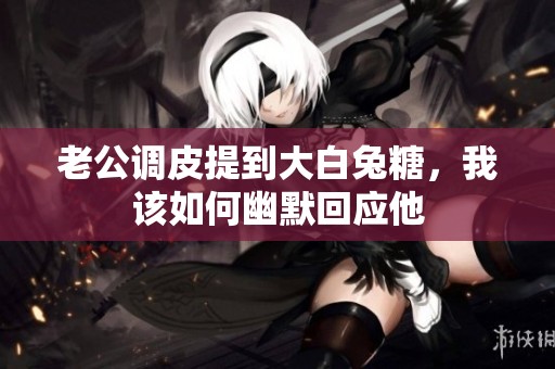 老公调皮提到大白兔糖，我该如何幽默回应他