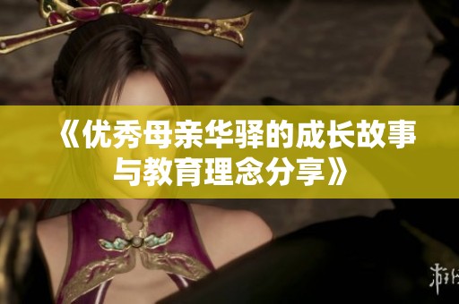 《优秀母亲华驿的成长故事与教育理念分享》