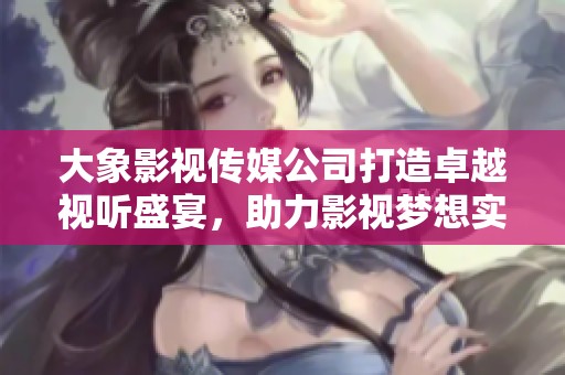 大象影视传媒公司打造卓越视听盛宴，助力影视梦想实现