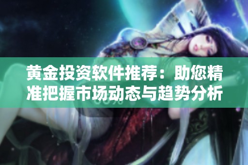 黄金投资软件推荐：助您精准把握市场动态与趋势分析