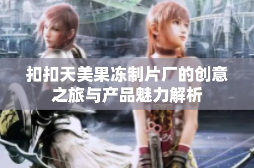 扣扣天美果冻制片厂的创意之旅与产品魅力解析