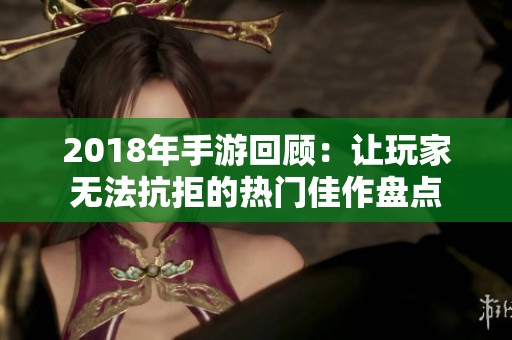 2018年手游回顾：让玩家无法抗拒的热门佳作盘点