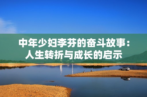 中年少妇李芬的奋斗故事：人生转折与成长的启示