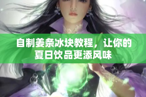 自制姜条冰块教程，让你的夏日饮品更添风味