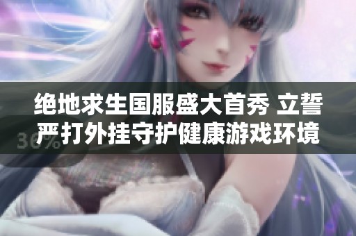 绝地求生国服盛大首秀 立誓严打外挂守护健康游戏环境
