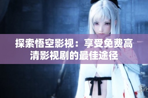 探索悟空影视：享受免费高清影视剧的最佳途径