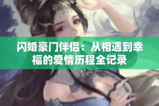闪婚豪门伴侣：从相遇到幸福的爱情历程全记录