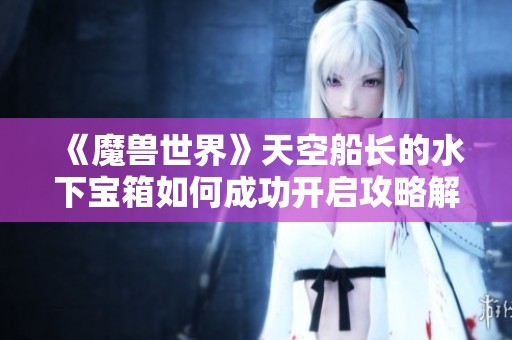 《魔兽世界》天空船长的水下宝箱如何成功开启攻略解析