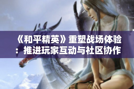 《和平精英》重塑战场体验：推进玩家互动与社区协作的新方向