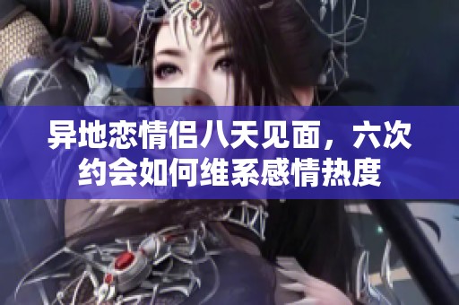 异地恋情侣八天见面，六次约会如何维系感情热度