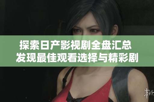 探索日产影视剧全盘汇总 发现最佳观看选择与精彩剧集