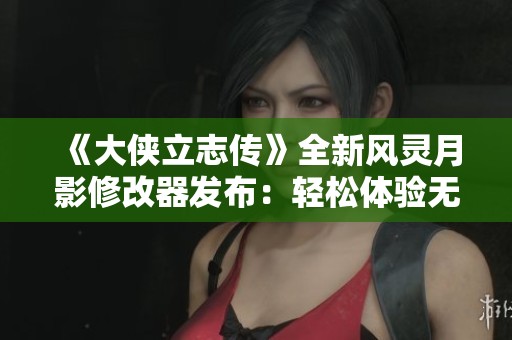 《大侠立志传》全新风灵月影修改器发布：轻松体验无限生命与无限重写功能