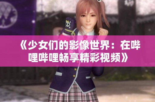 《少女们的影像世界：在哔哩哔哩畅享精彩视频》