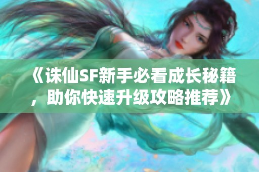 《诛仙SF新手必看成长秘籍，助你快速升级攻略推荐》