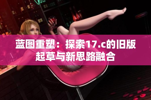 蓝图重塑：探索17.c的旧版起草与新思路融合