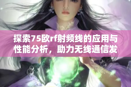 探索75欧rf射频线的应用与性能分析，助力无线通信发展
