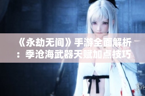 《永劫无间》手游全面解析：季沧海武器天赋加点技巧与策略分享