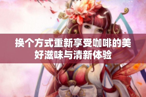 换个方式重新享受咖啡的美好滋味与清新体验