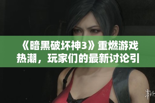 《暗黑破坏神3》重燃游戏热潮，玩家们的最新讨论引发关注