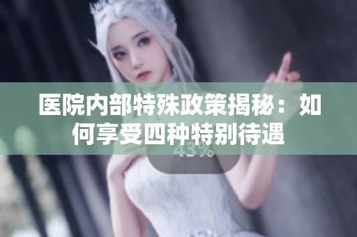 医院内部特殊政策揭秘：如何享受四种特别待遇