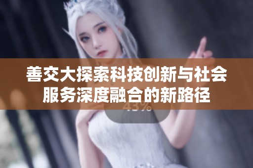 善交大探索科技创新与社会服务深度融合的新路径